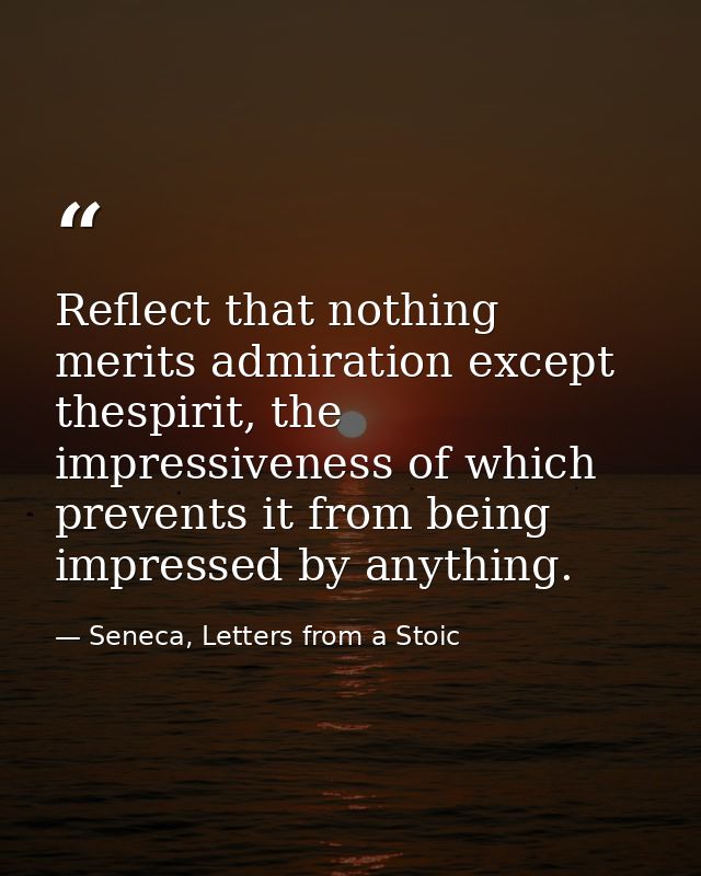 Reflect that nothing merits admiration except thespirit, the impressiveness of which prevents it from being impressed by — Seneca, Letters from a Stoic