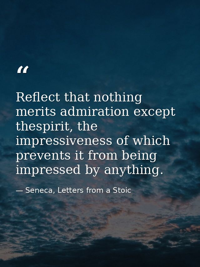 Reflect that nothing merits admiration except thespirit, the impressiveness of which prevents it from being impressed by — Seneca, Letters from a Stoic