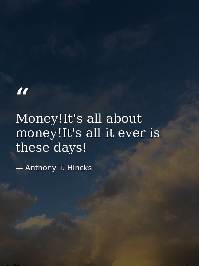 Money!It's all about money!It's all it ever is these days! — Anthony T. Hincks
