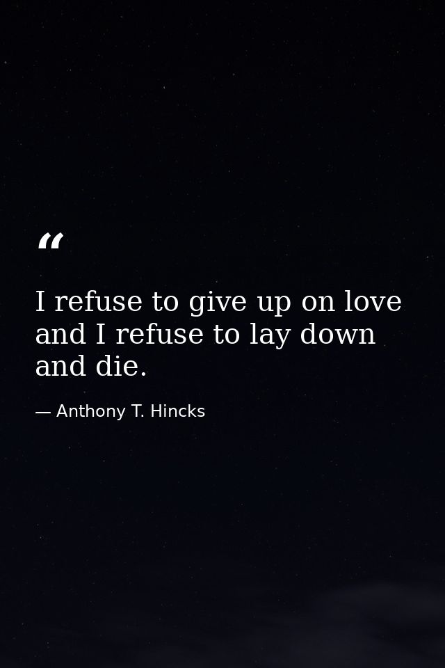 I refuse to give up on love and I refuse to lay down and die. — Anthony T. Hincks