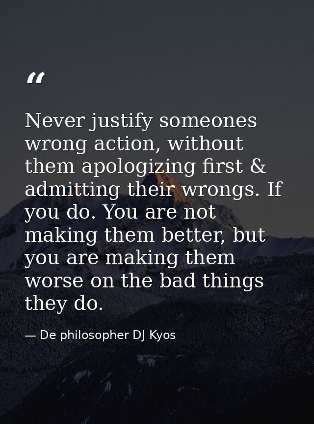 Never justify someones wrong action, without them apologizing first & admitting their wrongs. If you do. You are not mak — De philosopher DJ Kyos