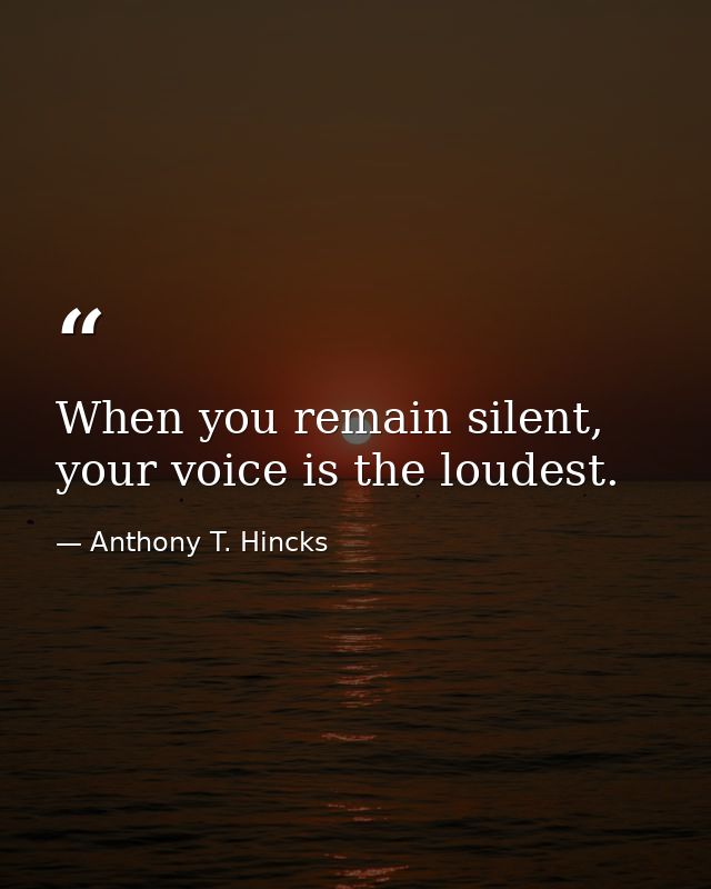 When you remain silent, your voice is the loudest. — Anthony T. Hincks