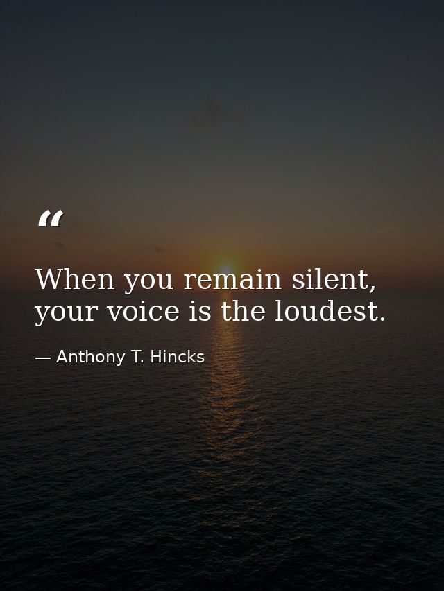 When you remain silent, your voice is the loudest. — Anthony T. Hincks