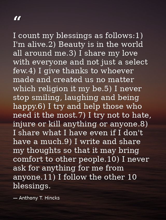 I count my blessings as follows:1) I'm alive.2) Beauty is in the world all around me.3) I share my love with everyone an — Anthony T. Hincks