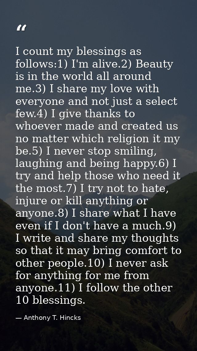 I count my blessings as follows:1) I'm alive.2) Beauty is in the world all around me.3) I share my love with everyone an — Anthony T. Hincks