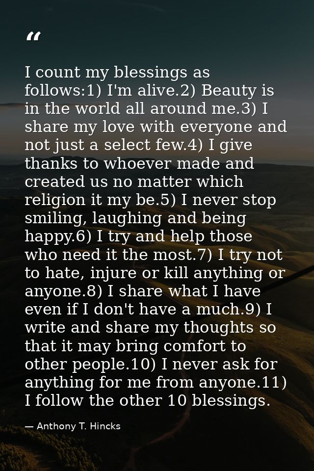 I count my blessings as follows:1) I'm alive.2) Beauty is in the world all around me.3) I share my love with everyone an — Anthony T. Hincks