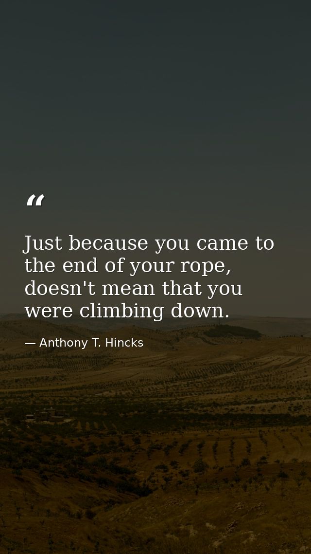 Just because you came to the end of your rope, doesn't mean that you were climbing down. — Anthony T. Hincks