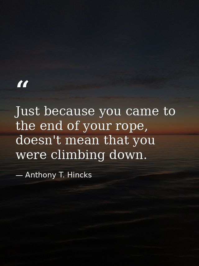 Just because you came to the end of your rope, doesn't mean that you were climbing down. — Anthony T. Hincks