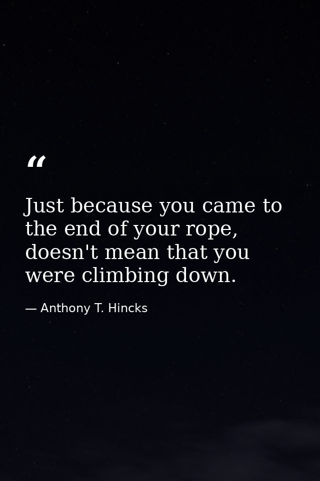 Just because you came to the end of your rope, doesn't mean that you were climbing down. — Anthony T. Hincks