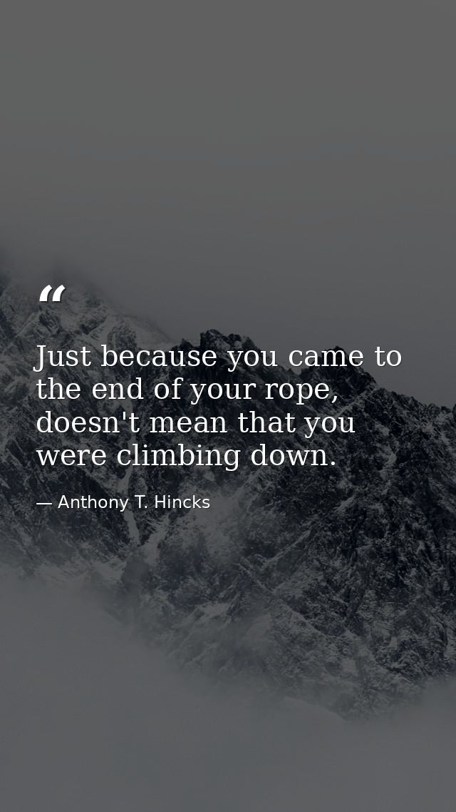 Just because you came to the end of your rope, doesn't mean that you were climbing down. — Anthony T. Hincks