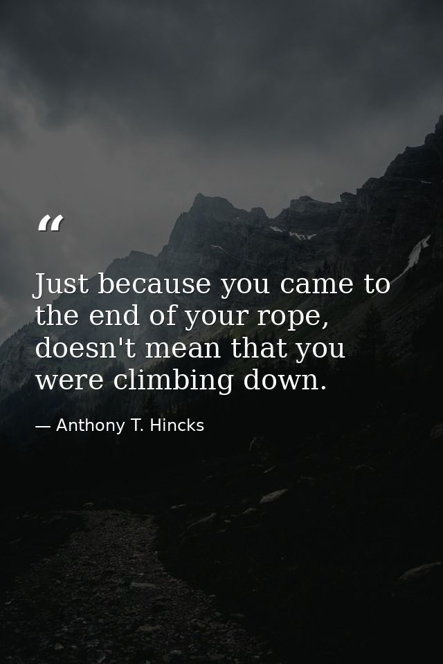 Just because you came to the end of your rope, doesn't mean that you were climbing down. — Anthony T. Hincks