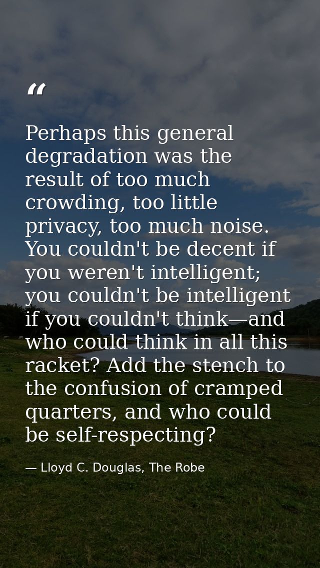 Perhaps this general degradation was the result of too much crowding, too little privacy, too much noise. You couldn't b — Lloyd C. Douglas, The Robe