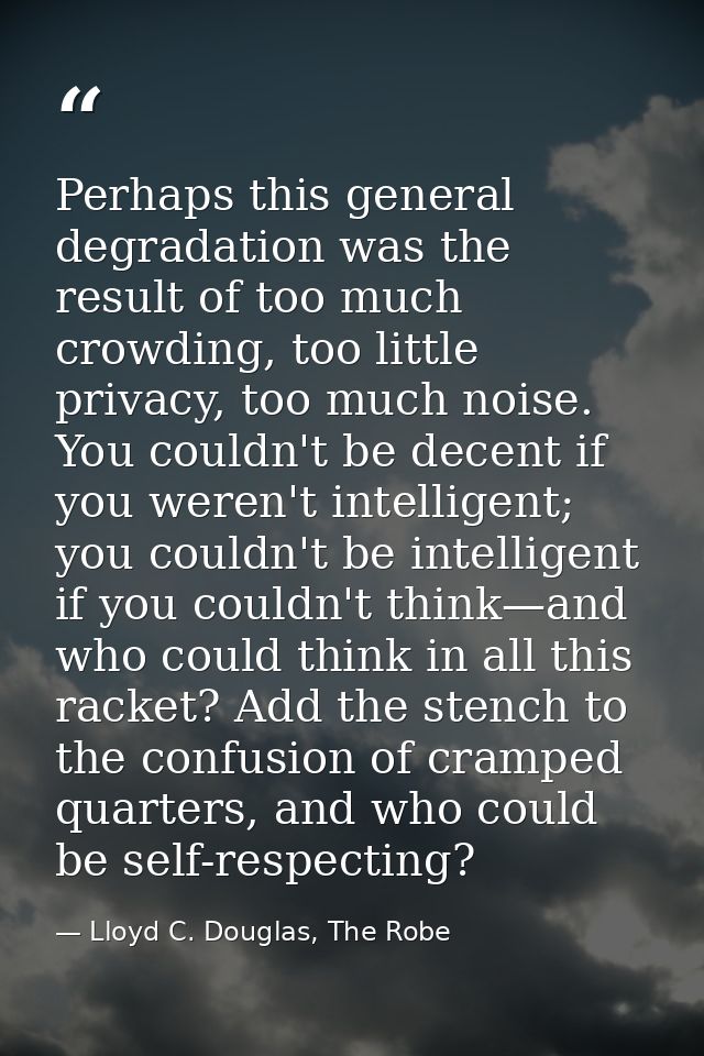 Perhaps this general degradation was the result of too much crowding, too little privacy, too much noise. You couldn't b — Lloyd C. Douglas, The Robe