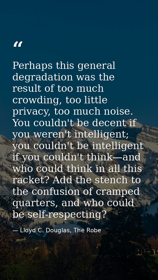 Perhaps this general degradation was the result of too much crowding, too little privacy, too much noise. You couldn't b — Lloyd C. Douglas, The Robe