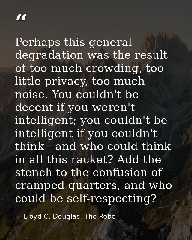 Perhaps this general degradation was the result of too much crowding, too little privacy, too much noise. You couldn't b — Lloyd C. Douglas, The Robe
