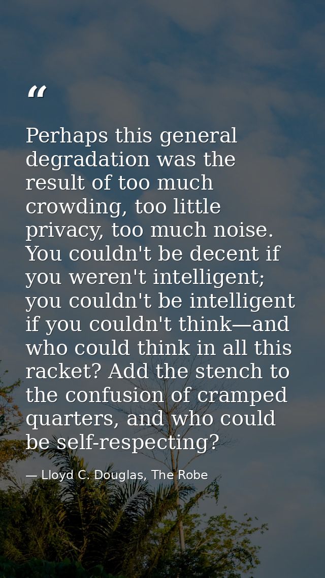 Perhaps this general degradation was the result of too much crowding, too little privacy, too much noise. You couldn't b — Lloyd C. Douglas, The Robe