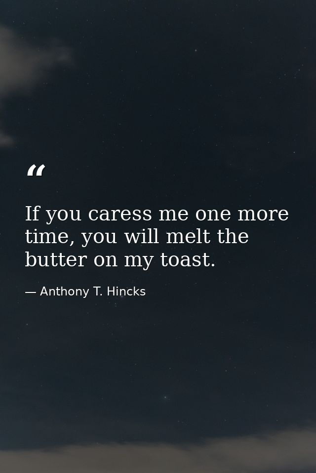 If you caress me one more time, you will melt the butter on my toast. — Anthony T. Hincks