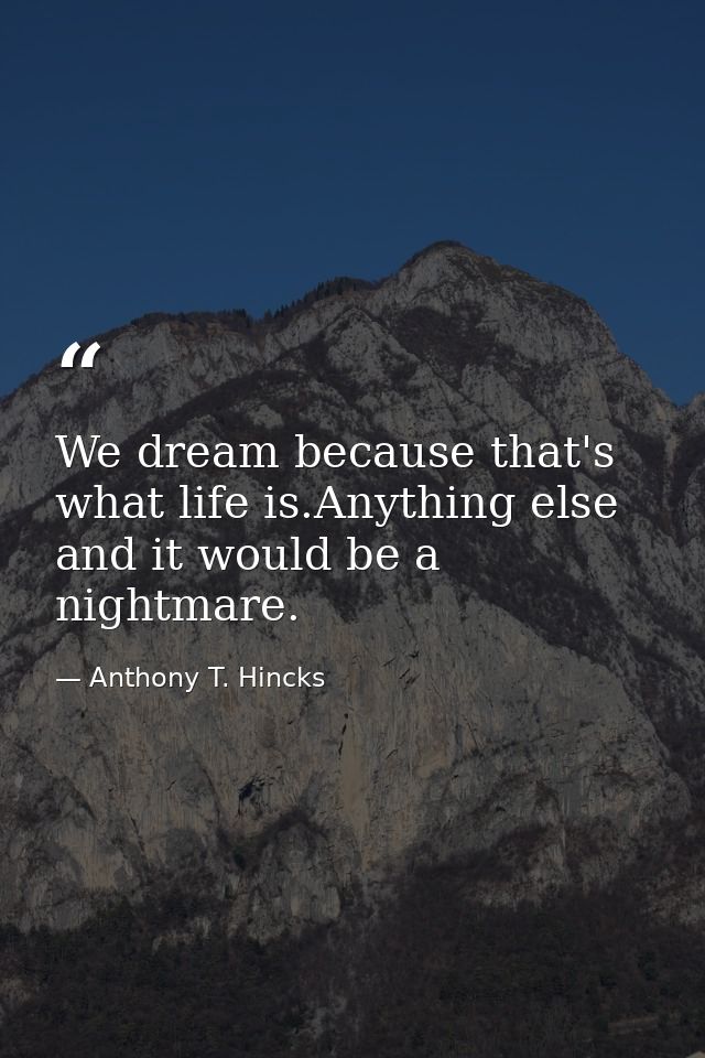 We dream because that's what life is.Anything else and it would be a nightmare. — Anthony T. Hincks