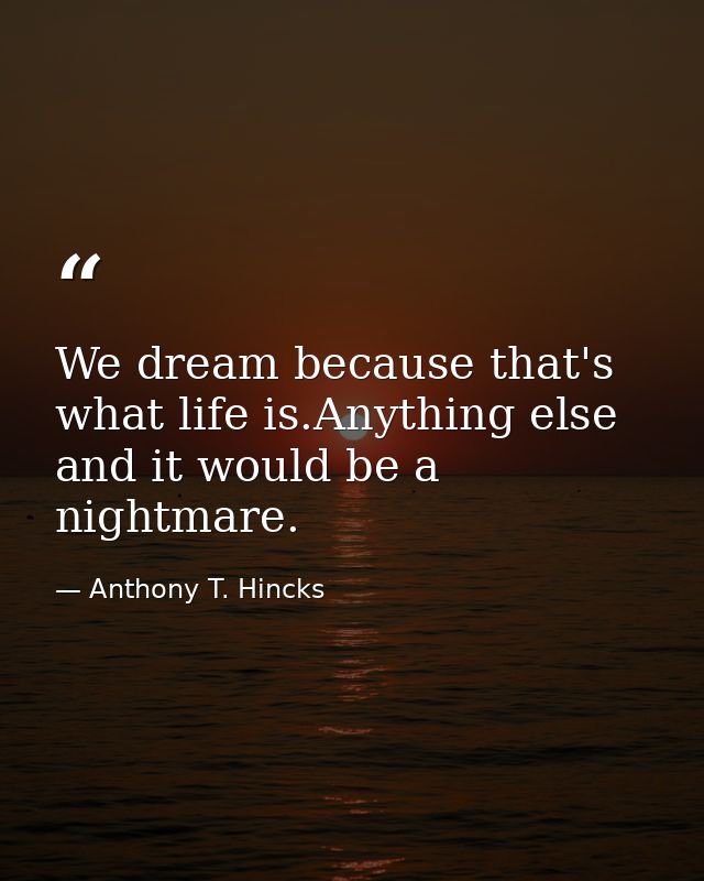 We dream because that's what life is.Anything else and it would be a nightmare. — Anthony T. Hincks