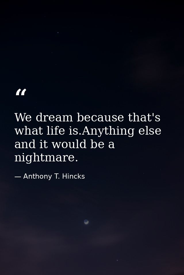 We dream because that's what life is.Anything else and it would be a nightmare. — Anthony T. Hincks