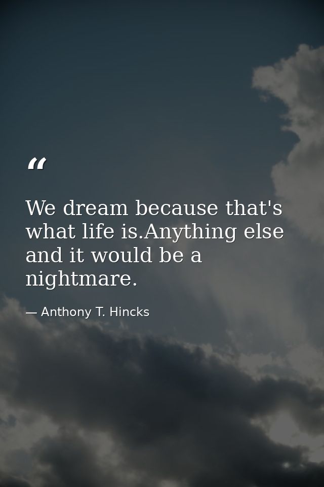 We dream because that's what life is.Anything else and it would be a nightmare. — Anthony T. Hincks