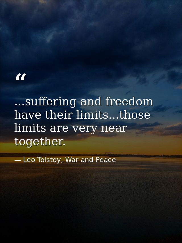 ...suffering and freedom have their limits...those limits are very near together. — Leo Tolstoy, War and Peace