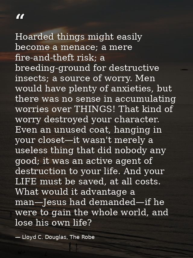 Hoarded things might easily become a menace; a mere fire-and-theft risk; a breeding-ground for destructive insects; a so — Lloyd C. Douglas, The Robe