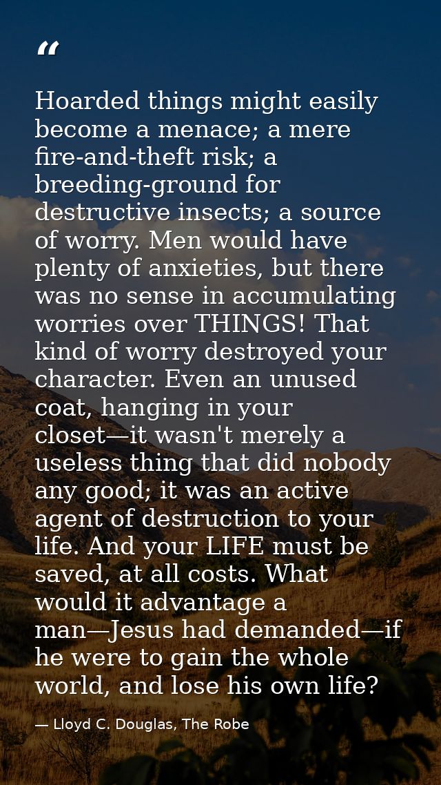 Hoarded things might easily become a menace; a mere fire-and-theft risk; a breeding-ground for destructive insects; a so — Lloyd C. Douglas, The Robe