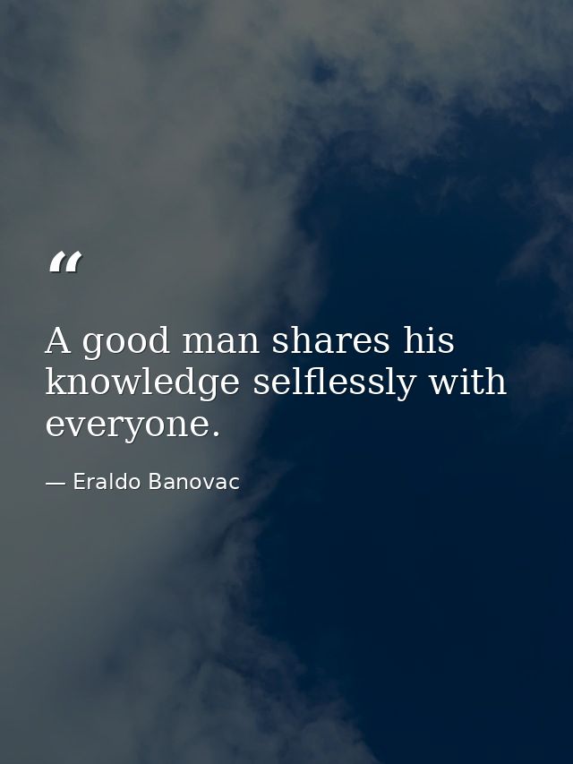A good man shares his knowledge selflessly with everyone. — Eraldo Banovac