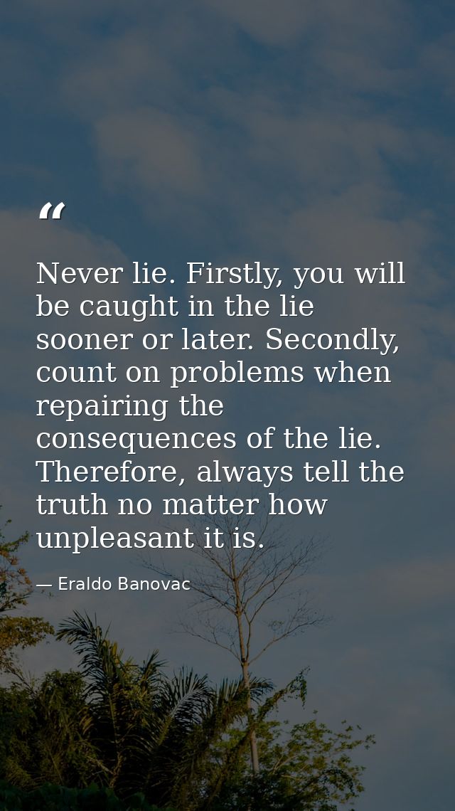 Never lie. Firstly, you will be caught in the lie sooner or later. Secondly, count on problems when repairing the conseq — Eraldo Banovac