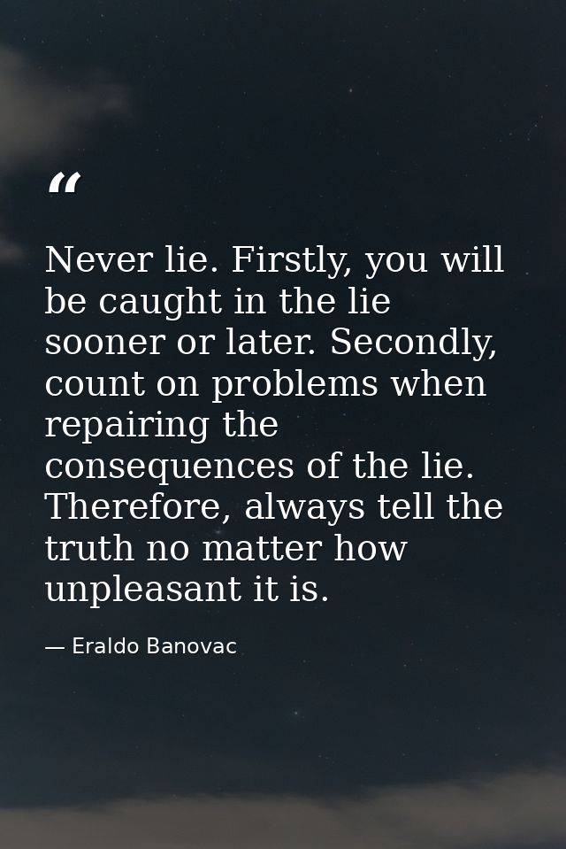 Never lie. Firstly, you will be caught in the lie sooner or later. Secondly, count on problems when repairing the conseq — Eraldo Banovac