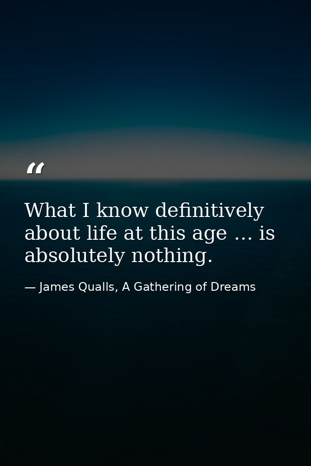 What I know definitively about life at this age … is absolutely nothing. — James Qualls, A Gathering of Dreams