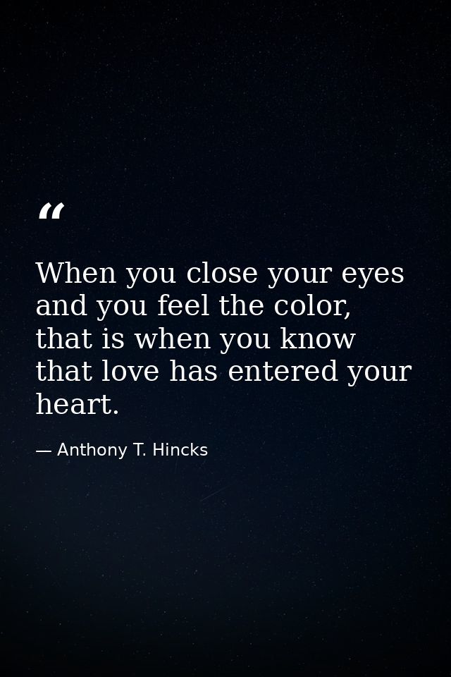 When you close your eyes and you feel the color, that is when you know that love has entered your heart. — Anthony T. Hincks