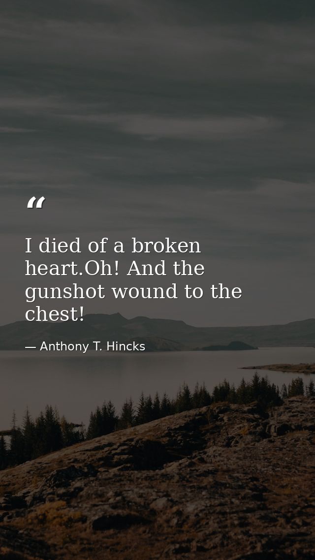 I died of a broken heart.Oh! And the gunshot wound to the chest! — Anthony T. Hincks