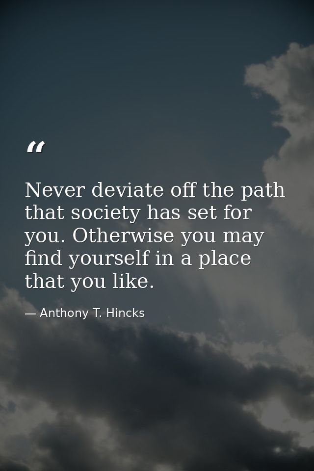 Never deviate off the path that society has set for you. Otherwise you may find yourself in a place that you like. — Anthony T. Hincks