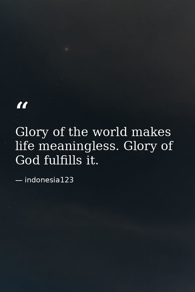 Glory of the world makes life meaningless. Glory of God fulfills it. — indonesia123
