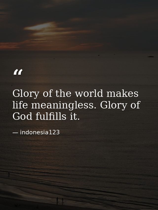 Glory of the world makes life meaningless. Glory of God fulfills it. — indonesia123