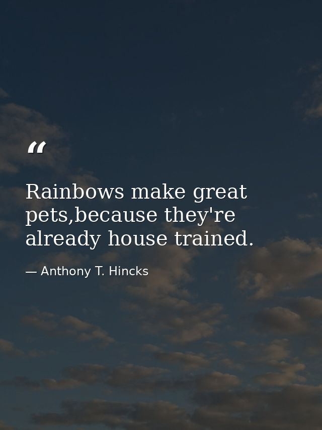 Rainbows make great pets,because they're already house trained. — Anthony T. Hincks