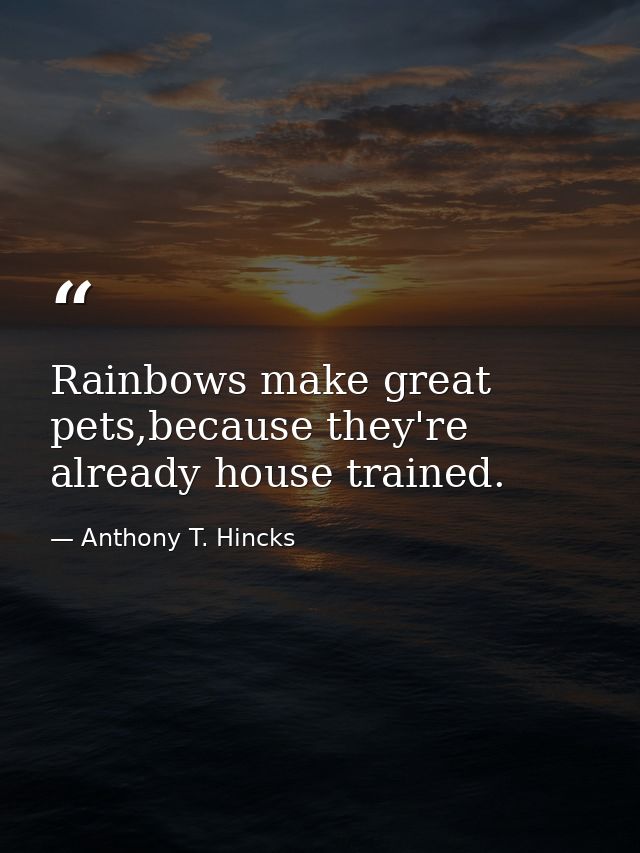 Rainbows make great pets,because they're already house trained. — Anthony T. Hincks