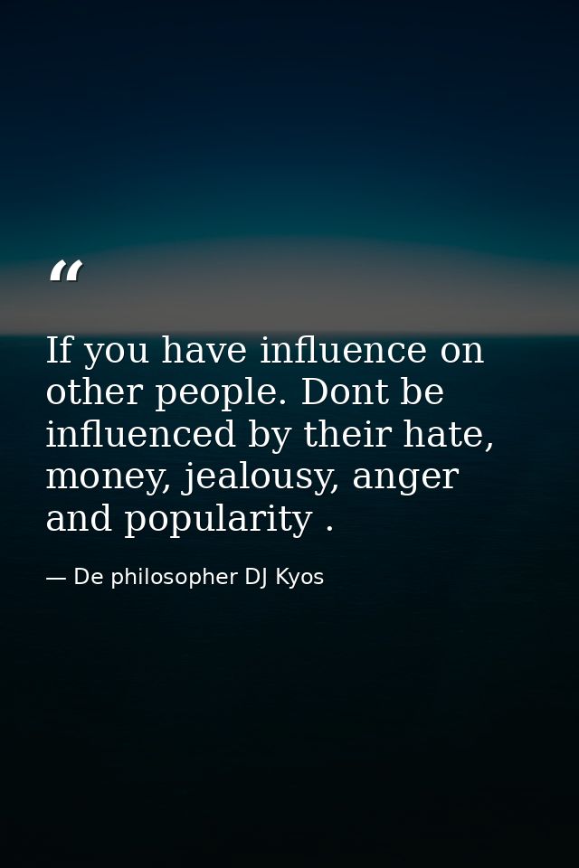 If you have influence on other people. Dont be influenced by their hate, money, jealousy, anger and popularity . — De philosopher DJ Kyos