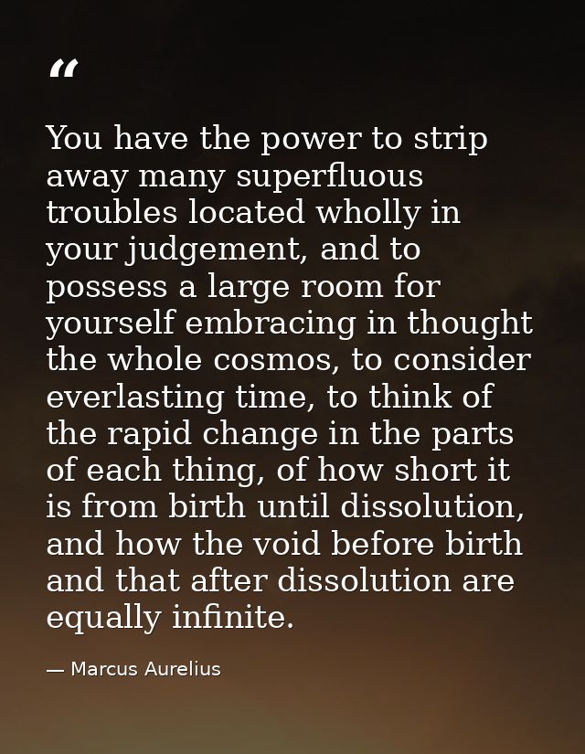 You have the power to strip away many superfluous troubles located wholly in your judgement, and to possess a large room — Marcus Aurelius