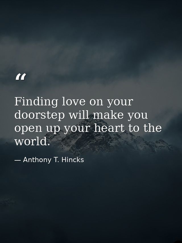 Finding love on your doorstep will make you open up your heart to the world. — Anthony T. Hincks