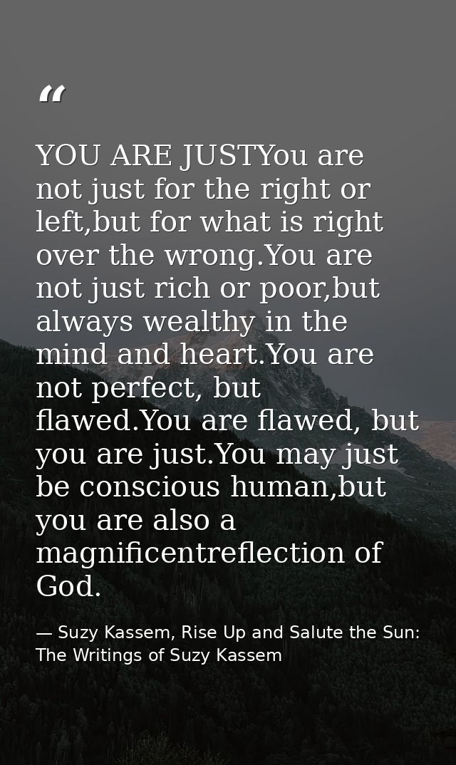 YOU ARE JUSTYou are not just for the right or left,but for what is right over the wrong.You are not just rich or poor,bu — Suzy Kassem, Rise Up and Salute the Sun: The Writings of Suzy Kassem