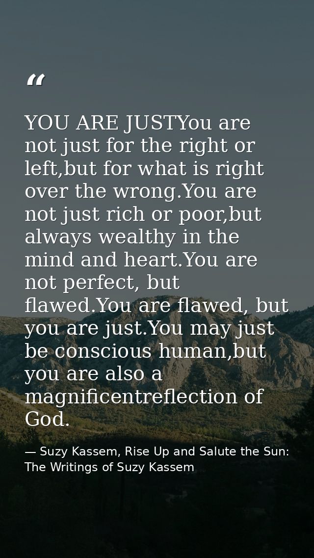 YOU ARE JUSTYou are not just for the right or left,but for what is right over the wrong.You are not just rich or poor,bu — Suzy Kassem, Rise Up and Salute the Sun: The Writings of Suzy Kassem