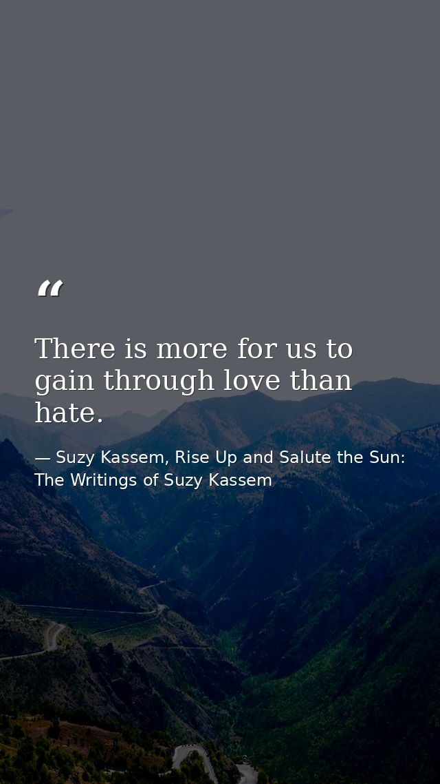 There is more for us to gain through love than hate. — Suzy Kassem, Rise Up and Salute the Sun: The Writings of Suzy Kassem