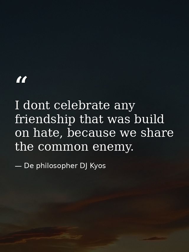 I dont celebrate any friendship that was build on hate, because we share the common enemy. — De philosopher DJ Kyos