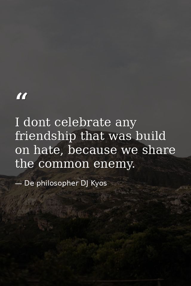 I dont celebrate any friendship that was build on hate, because we share the common enemy. — De philosopher DJ Kyos