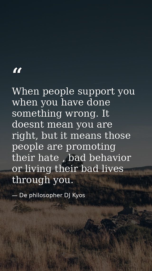 When people support you when you have done something wrong. It doesnt mean you are right, but it means those people are  — De philosopher DJ Kyos