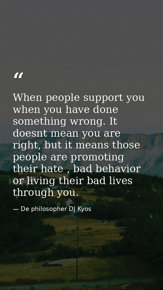 When people support you when you have done something wrong. It doesnt mean you are right, but it means those people are  — De philosopher DJ Kyos