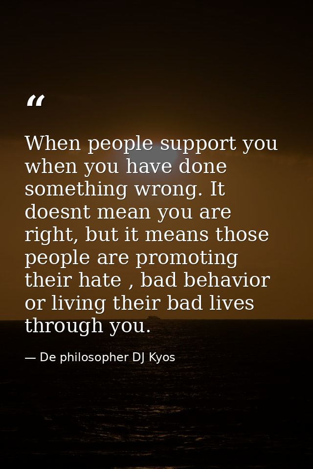 When people support you when you have done something wrong. It doesnt mean you are right, but it means those people are  — De philosopher DJ Kyos